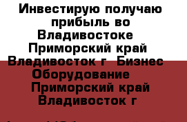 Инвестирую-получаю прибыль во Владивостоке - Приморский край, Владивосток г. Бизнес » Оборудование   . Приморский край,Владивосток г.